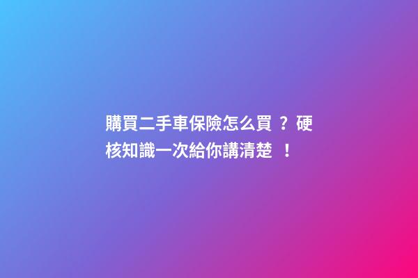 購買二手車保險怎么買？硬核知識一次給你講清楚！